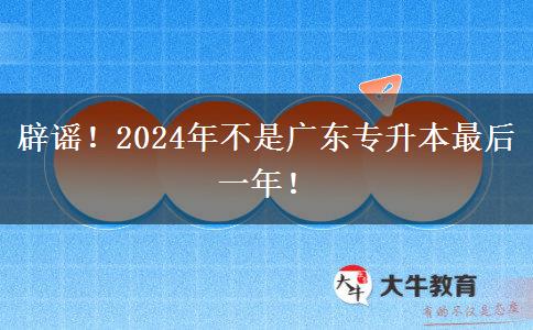 辟谣！2024年不是广东专升本最后一年！