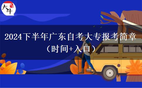 2024下半年广东自考大专报考简章（时间+入口）