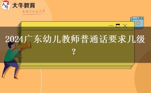 2024广东幼儿教师普通话要求几级？