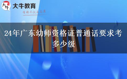 24年广东幼师资格证普通话要求考多少级