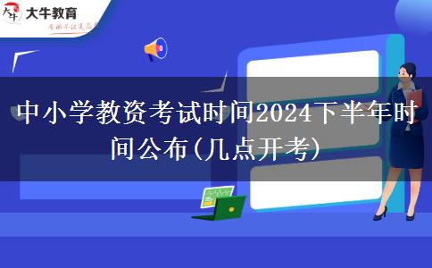 中小学教资考试时间2024下半年时间公布(几点开考)