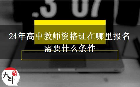 24年高中教师资格证在哪里报名 需要什么条件