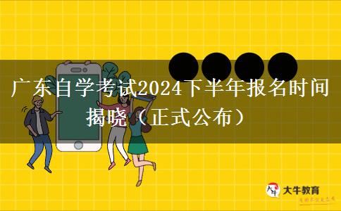 广东自学考试2024下半年报名时间揭晓（正式公布）