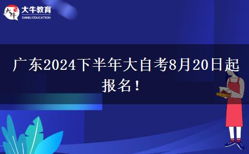 广东2024下半年大自考8月20日起报名！