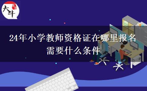 24年小学教师资格证在哪里报名 需要什么条件