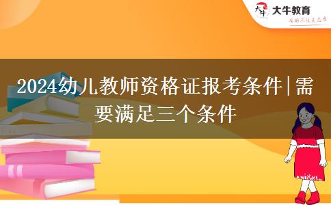 2024幼儿教师资格证报考条件|需要满足三个条件