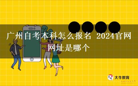 广州自考本科怎么报名 2024官网网址是哪个