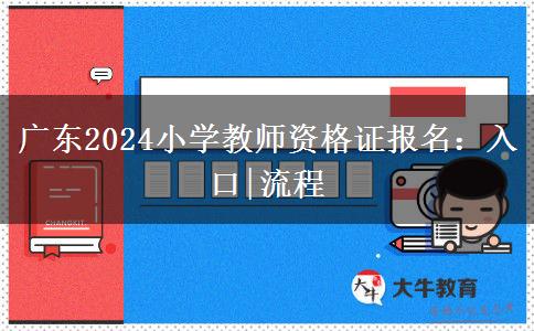 广东2024小学教师资格证报名：入口|流程