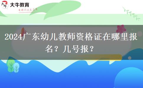 2024广东幼儿教师资格证在哪里报名？几号报？