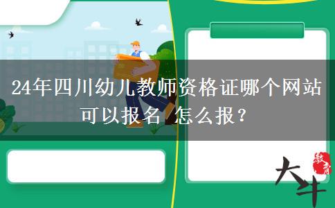 24年四川幼儿教师资格证哪个网站可以报名 怎么报？