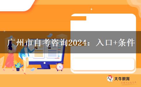 广州市自考咨询2024：入口+条件