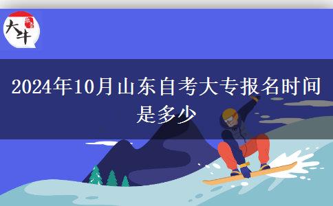 2024年10月山东自考大专报名时间是多少