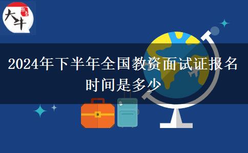 2024年下半年全国教资面试证报名时间是多少