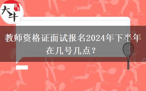 教师资格证面试报名2024年下半年在几号几点？