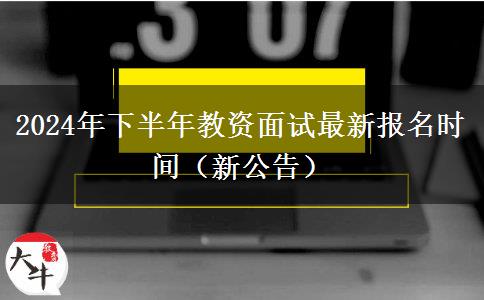 2024年下半年教资面试最新报名时间（新公告）