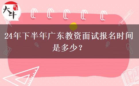 24年下半年广东教资面试报名时间是多少？