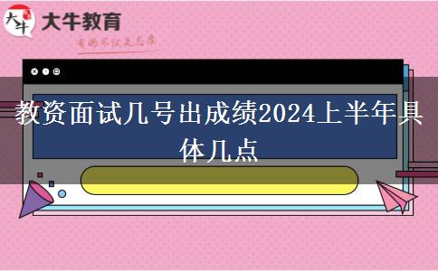 教资面试几号出成绩2024上半年具体几点