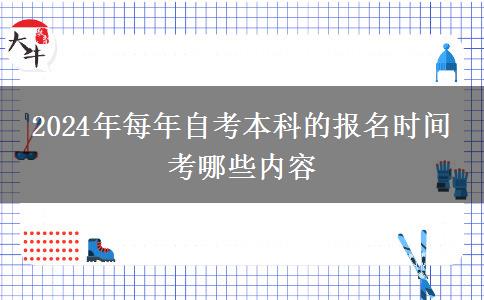 2024年每年自考本科的报名时间 考哪些内容