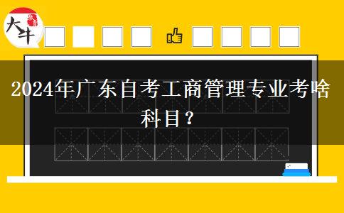 2024年广东自考工商管理专业考啥科目？