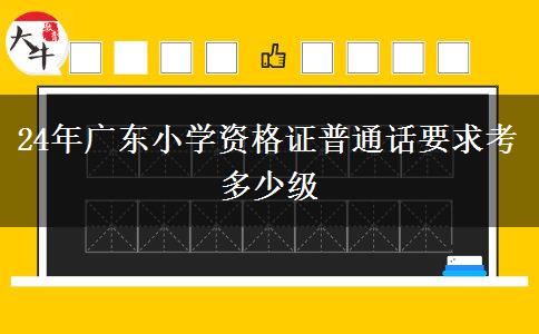 24年广东小学资格证普通话要求考多少级