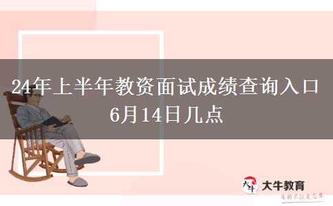 24年上半年教资面试成绩查询入口 6月14日几点