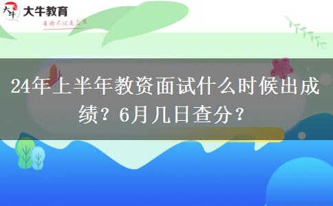 24年上半年教资面试什么时候出成绩？6月几日查分？