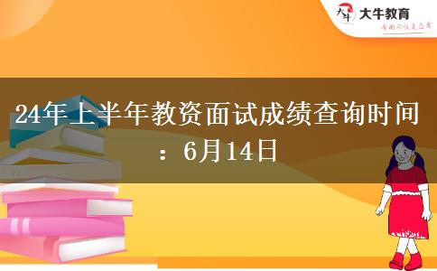 24年上半年教资面试成绩查询时间：6月14日