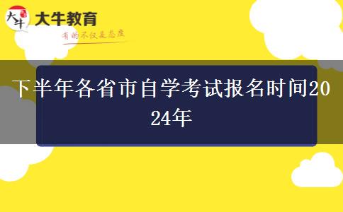 下半年各省市自学考试报名时间2024年