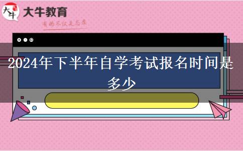 2024年下半年自学考试报名时间是多少