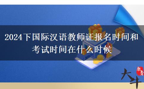 2024下国际汉语教师证报名时间和考试时间在什么时候