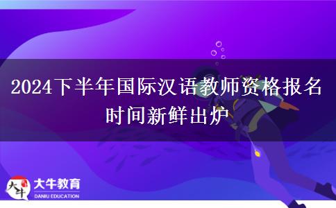 2024下半年国际汉语教师资格报名时间新鲜出炉