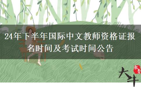 24年下半年国际中文教师资格证报名时间及考试时间公告