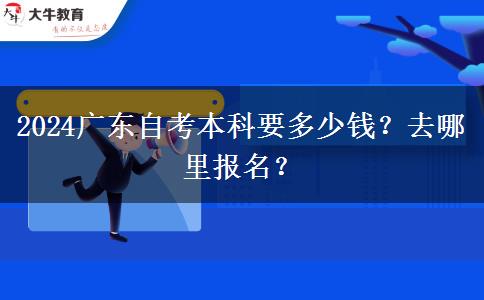 2024广东自考本科要多少钱？去哪里报名？