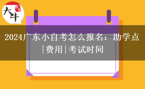 2024广东小自考怎么报名：助学点|费用|考试时间