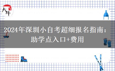 2024年深圳小自考超细报名指南：助学点入口+费用
