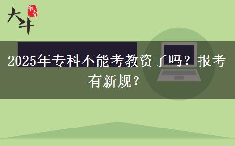 2025年专科不能考教资了吗？报考有新规？