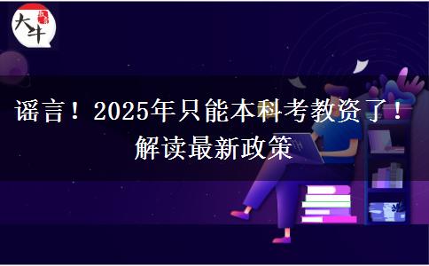 谣言！2025年只能本科考教资了！解读最新政策