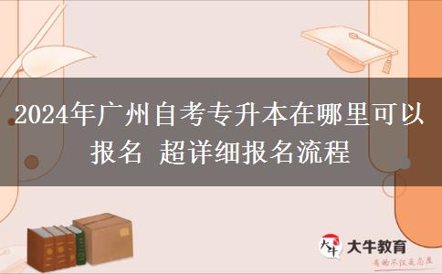 2024年广州自考专升本在哪里可以报名 超详细报名流程