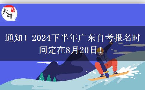 通知！2024下半年广东自考报名时间定在8月20日！
