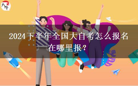 2024下半年全国大自考怎么报名 在哪里报？