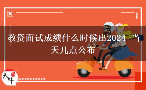 教资面试成绩什么时候出2024 当天几点公布