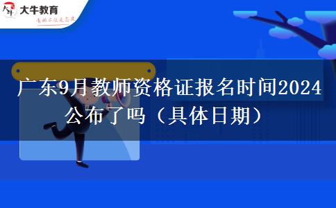 广东9月教师资格证报名时间2024公布了吗（具体日期）