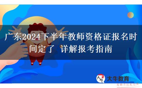 广东2024下半年教师资格证报名时间定了 详解报考指南