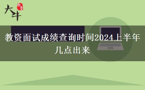 教资面试成绩查询时间2024上半年几点出来