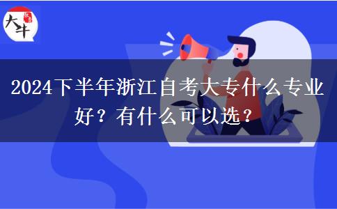 2024下半年浙江自考大专什么专业好？有什么可以选？