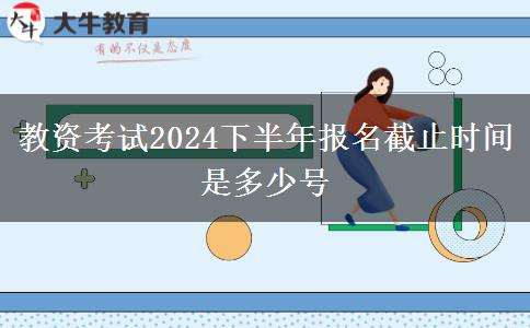 教资考试2024下半年报名截止时间是多少号