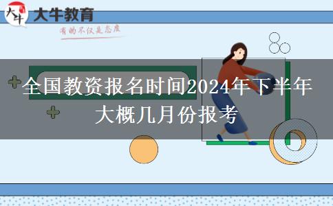 全国教资报名时间2024年下半年 大概几月份报考