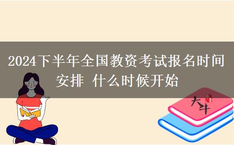 2024下半年全国教资考试报名时间安排 什么时候开始