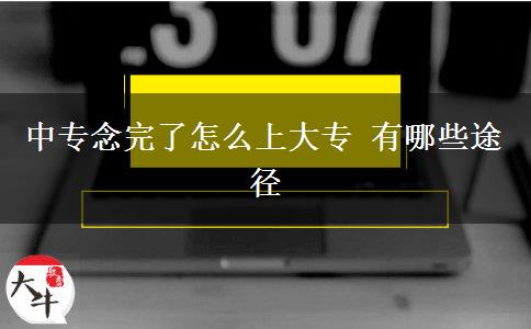 中专念完了怎么上大专 有哪些途径