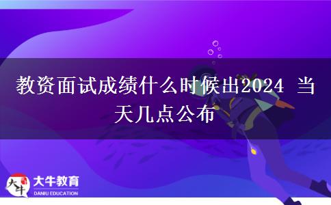 教资面试成绩什么时候出2024 当天几点公布